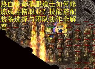 热血传奇私服道士如何修炼成合格职业？技能搭配装备选择与团队协作全解答
