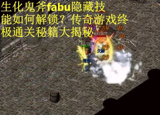 生化鬼斧fabu隐藏技能如何解锁？传奇游戏终极通关秘籍大揭秘